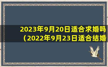 2023年9月20日适合求婚吗（2022年9月23日适合结婚吗）