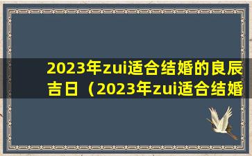 2023年zui适合结婚的良辰吉日（2023年zui适合结婚的良辰吉日是哪几天）