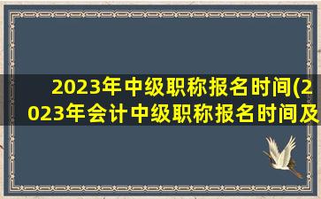 2023年中级职称报名时间(2023年会计中级职称报名时间及条件)