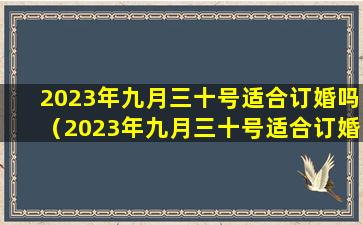 2023年九月三十号适合订婚吗（2023年九月三十号适合订婚吗为什么）