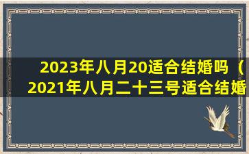 2023年八月20适合结婚吗（2021年八月二十三号适合结婚吗）