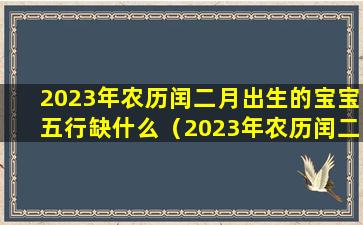 2023年农历闰二月出生的宝宝五行缺什么（2023年农历闰二月出生的宝宝五行缺什么属性）