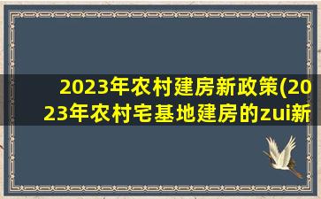 2023年农村建房新政策(2023年农村宅基地建房的zui新政策)