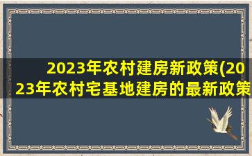 2023年农村建房新政策(2023年农村宅基地建房的最新政策)