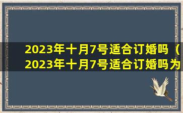 2023年十月7号适合订婚吗（2023年十月7号适合订婚吗为什么）