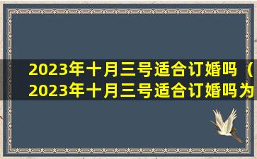 2023年十月三号适合订婚吗（2023年十月三号适合订婚吗为什么）