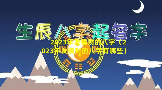 2023年发横财的八字（2023年发横财的八字有哪些）