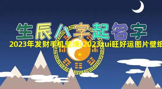 2023年发财手机壁纸(2023zui旺好运图片壁纸)