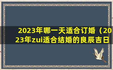 2023年哪一天适合订婚（2023年zui适合结婚的良辰吉日）