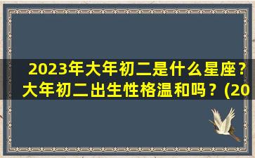 2023年大年初二是什么星座？大年初二出生性格温和吗？(2023年2月初二）