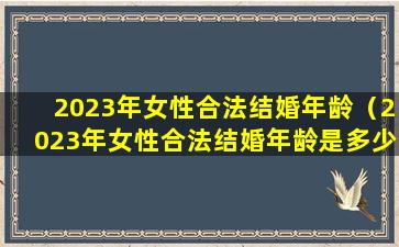 2023年女性合法结婚年龄（2023年女性合法结婚年龄是多少岁）