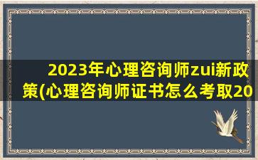 2023年心理咨询师zui新政策(心理咨询师证书怎么考取2023)