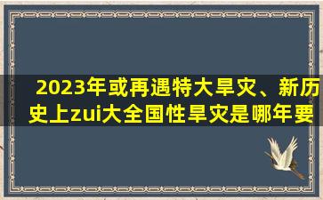 2023年或再遇特大旱灾、新历史上zui大全国性旱灾是哪年要确切年份