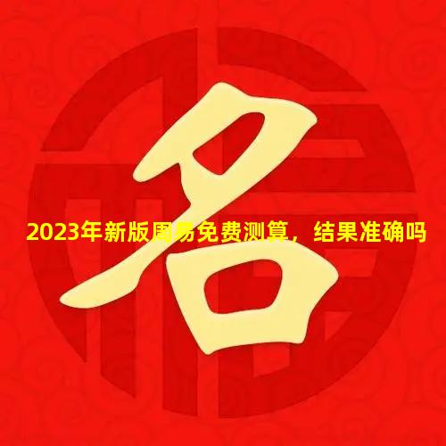 2023年新版周易免费测算，结果准确吗