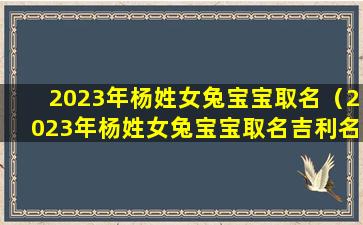 2023年杨姓女兔宝宝取名（2023年杨姓女兔宝宝取名吉利名字）