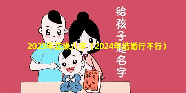 2023年正缘八字（2024年结婚行不行）