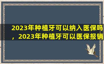 2023年种植牙可以纳入医保吗，2023年种植牙可以医保报销么