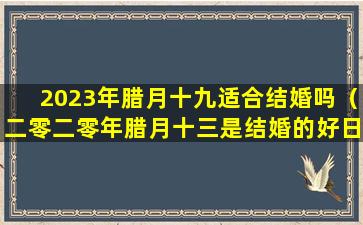 2023年腊月十九适合结婚吗（二零二零年腊月十三是结婚的好日子吗）