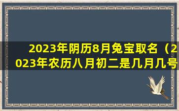 2023年阴历8月兔宝取名（2023年农历八月初二是几月几号）