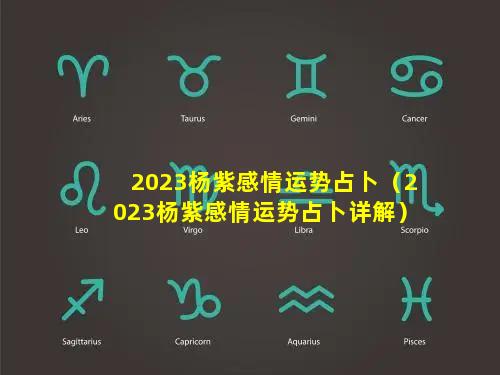 2023杨紫感情运势占卜（2023杨紫感情运势占卜详解）