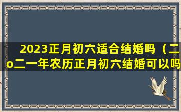 2023正月初六适合结婚吗（二o二一年农历正月初六结婚可以吗）