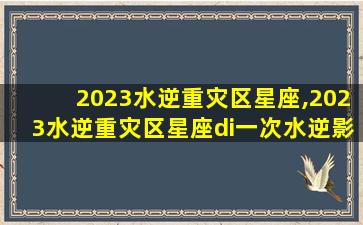 2023水逆重灾区星座,2023水逆重灾区星座di一次水逆影响哪个星座