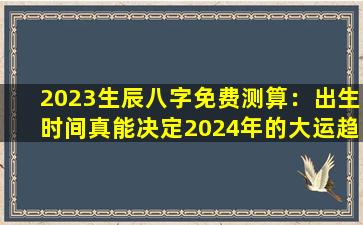 2023生辰八字免费测算：出生时间真能决定2024年的大运趋势