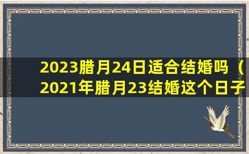 2023腊月24日适合结婚吗（2021年腊月23结婚这个日子好不好）