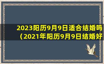 2023阳历9月9日适合结婚吗（2021年阳历9月9日结婚好吗）