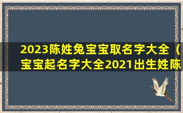 2023陈姓兔宝宝取名字大全（宝宝起名字大全2021出生姓陈）