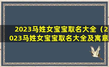 2023马姓女宝宝取名大全（2023马姓女宝宝取名大全及寓意）