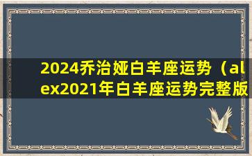 2024乔治娅白羊座运势（alex2021年白羊座运势完整版）