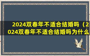 2024双春年不适合结婚吗（2024双春年不适合结婚吗为什么）