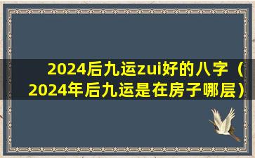 2024后九运zui好的八字（2024年后九运是在房子哪层）