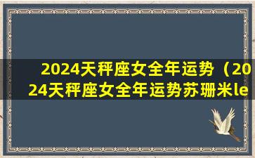 2024天秤座女全年运势（2024天秤座女全年运势苏珊米lei）