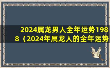 2024属龙男人全年运势1988（2024年属龙人的全年运势1988出生）