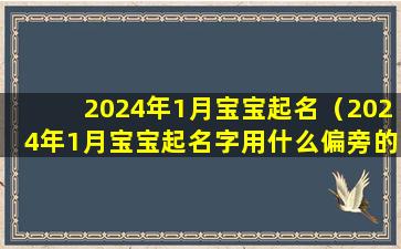 2024年1月宝宝起名（2024年1月宝宝起名字用什么偏旁的子字取名）