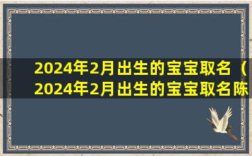 2024年2月出生的宝宝取名（2024年2月出生的宝宝取名陈文扬怎么样）