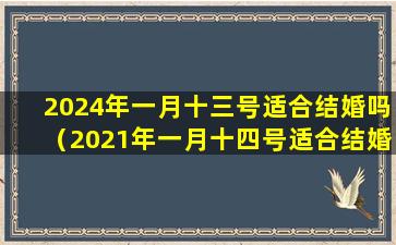 2024年一月十三号适合结婚吗（2021年一月十四号适合结婚吗）