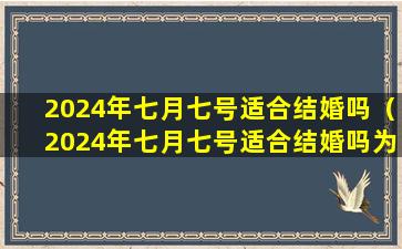 2024年七月七号适合结婚吗（2024年七月七号适合结婚吗为什么）