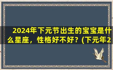 2024年下元节出生的宝宝是什么星座，性格好不好？(下元年2024年）