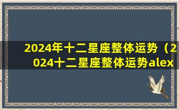 2024年十二星座整体运势（2024十二星座整体运势alex都在火）