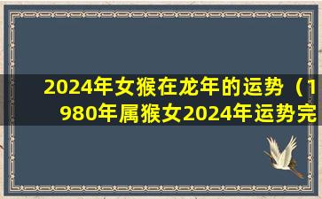 2024年女猴在龙年的运势（1980年属猴女2024年运势完整版女）