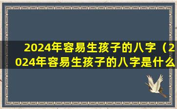 2024年容易生孩子的八字（2024年容易生孩子的八字是什么）