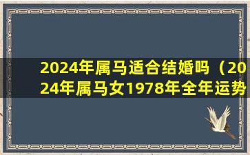 2024年属马适合结婚吗（2024年属马女1978年全年运势如何）