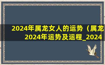 2024年属龙女人的运势（属龙2024年运势及运程_2024年属龙人的全年运势）