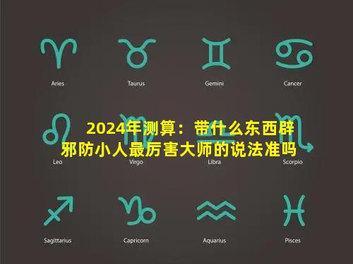 2024年测算：带什么东西辟邪防小人最厉害大师的说法准吗