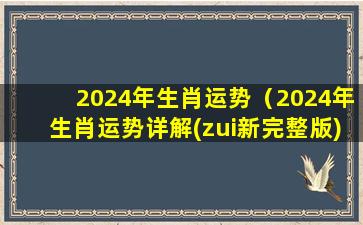 2024年生肖运势（2024年生肖运势详解(zui新完整版)）