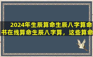 2024年生辰算命生辰八字算命书在线算命生辰八字算，这些算命方式真的准确吗