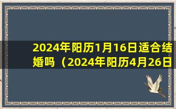 2024年阳历1月16日适合结婚吗（2024年阳历4月26日结婚好吗）